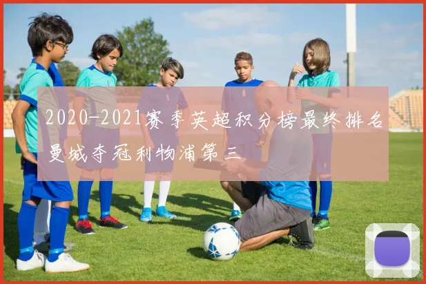 2020-2021赛季英超积分榜最终排名曼城夺冠利物浦第三