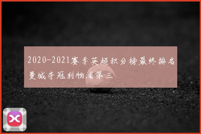 2020-2021赛季英超积分榜最终排名曼城夺冠利物浦第三