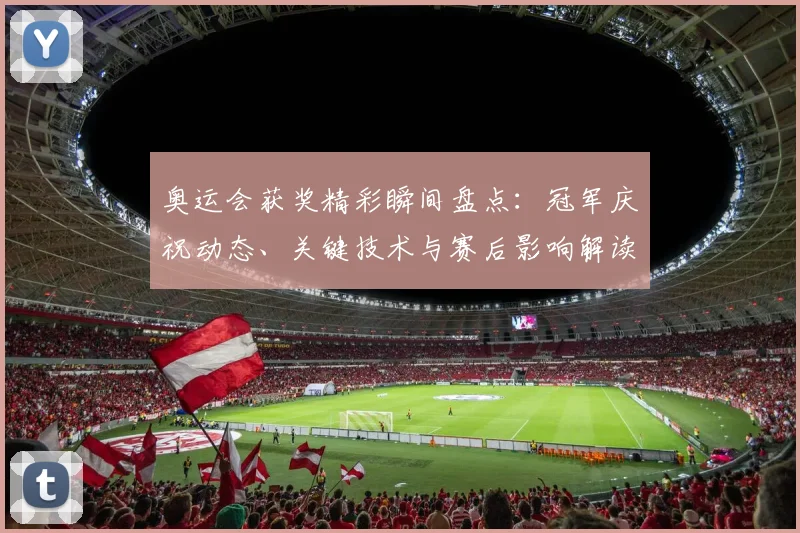 奥运会获奖精彩瞬间盘点：冠军庆祝动态、关键技术与赛后影响解读