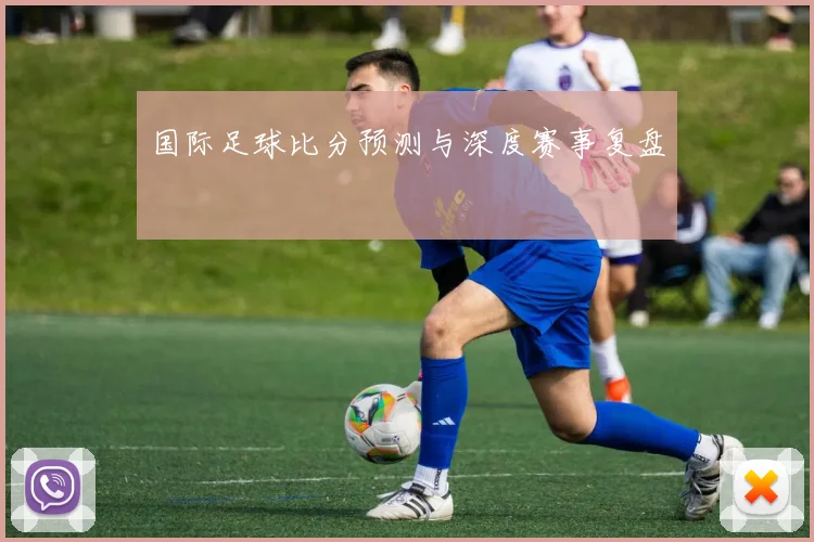 国际足球比分预测与深度赛事复盘