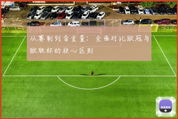 从赛制到含金量：全面对比欧冠与欧联杯的核心区别