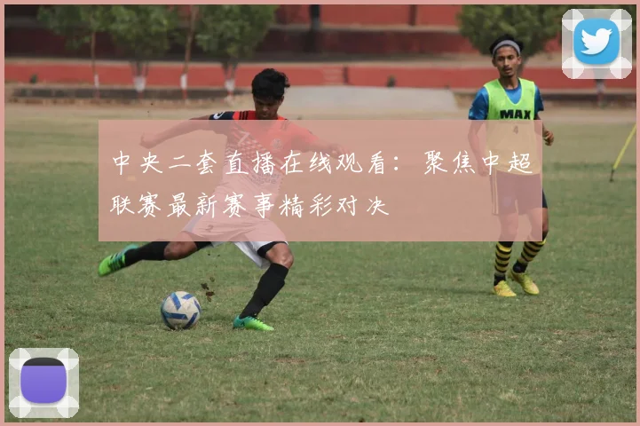 中央二套直播在线观看：聚焦中超联赛最新赛事精彩对决