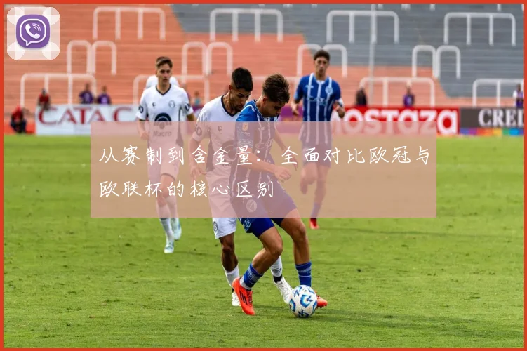 从赛制到含金量：全面对比欧冠与欧联杯的核心区别