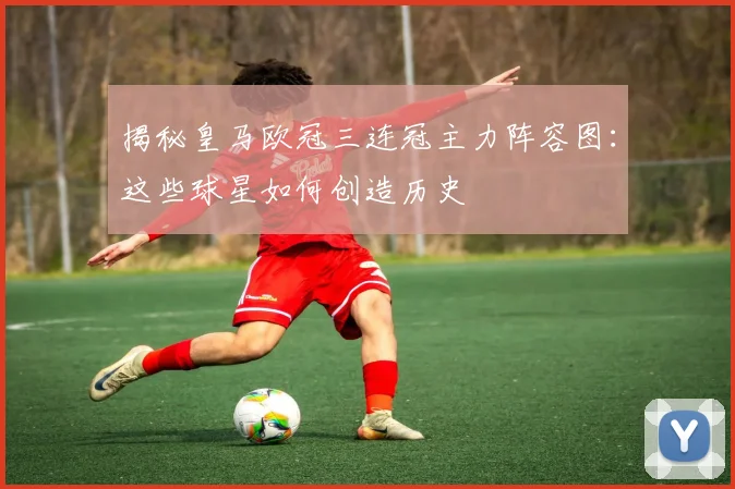 揭秘皇马欧冠三连冠主力阵容图：这些球星如何创造历史