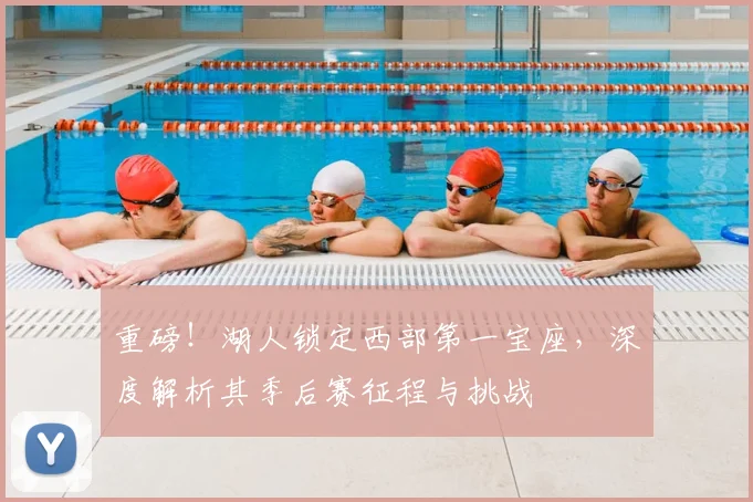 重磅！湖人锁定西部第一宝座，深度解析其季后赛征程与挑战