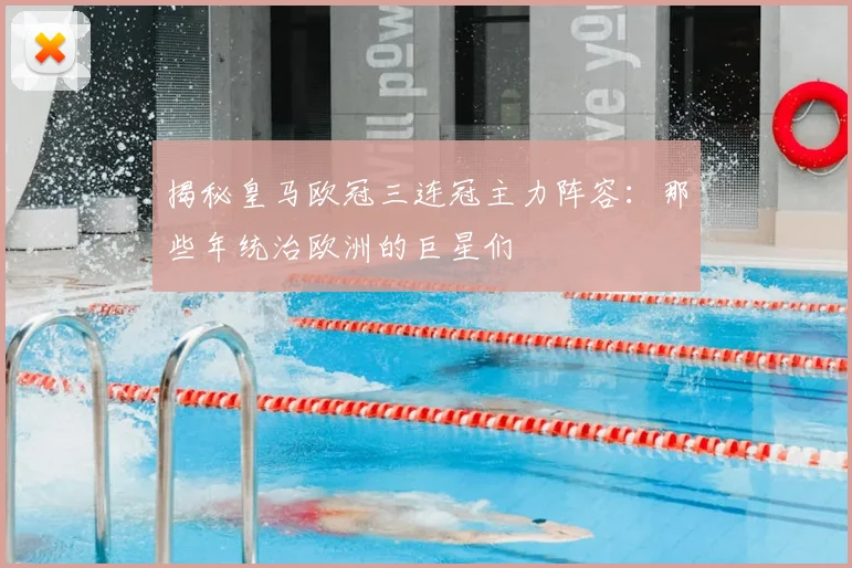 揭秘皇马欧冠三连冠主力阵容：那些年统治欧洲的巨星们