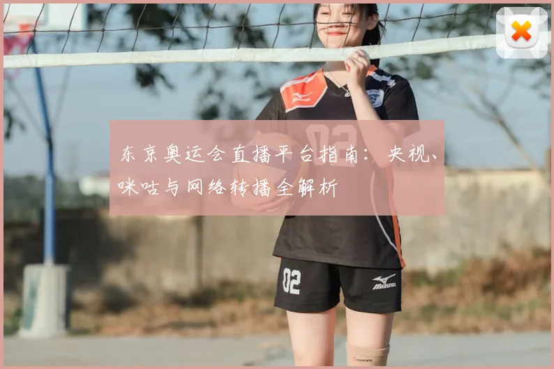 东京奥运会直播平台指南：央视、咪咕与网络转播全解析