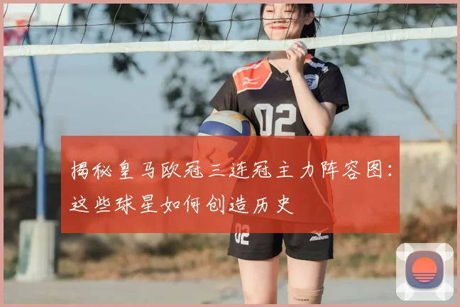 揭秘皇马欧冠三连冠主力阵容图：这些球星如何创造历史