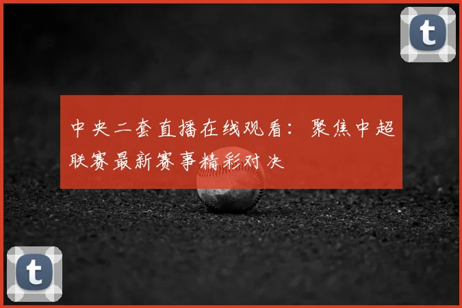 中央二套直播在线观看：聚焦中超联赛最新赛事精彩对决