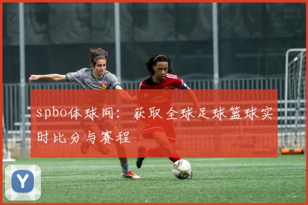 spbo体球网：获取全球足球篮球实时比分与赛程