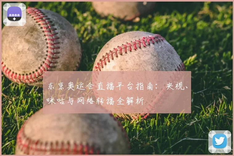 东京奥运会直播平台指南：央视、咪咕与网络转播全解析
