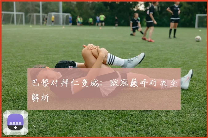 巴黎对拜仁曼城：欧冠巅峰对决全解析