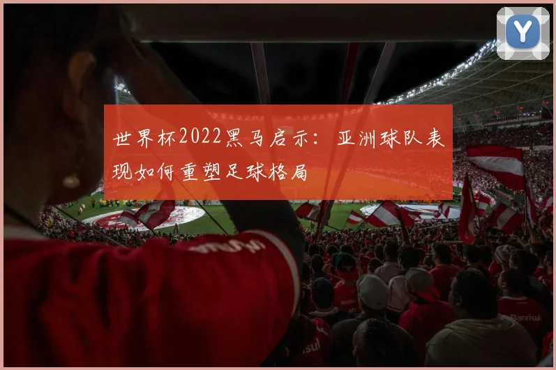 世界杯2022黑马启示：亚洲球队表现如何重塑足球格局