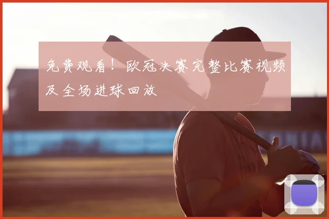 免费观看！欧冠决赛完整比赛视频及全场进球回放
