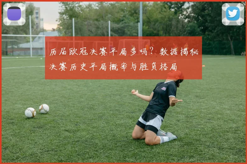历届欧冠决赛平局多吗？数据揭秘决赛历史平局概率与胜负格局