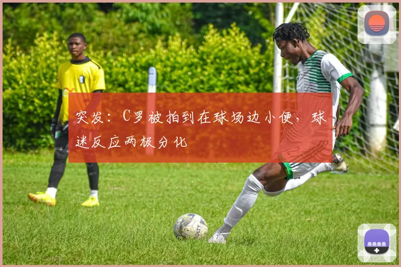 突发：C罗被拍到在球场边小便，球迷反应两极分化