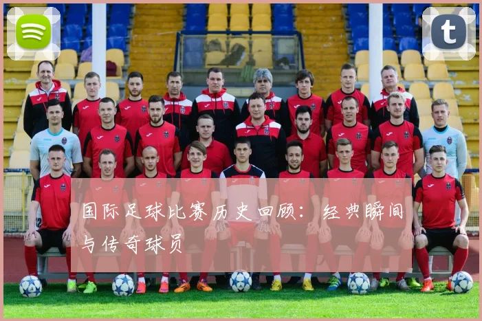 国际足球比赛历史回顾：经典瞬间与传奇球员