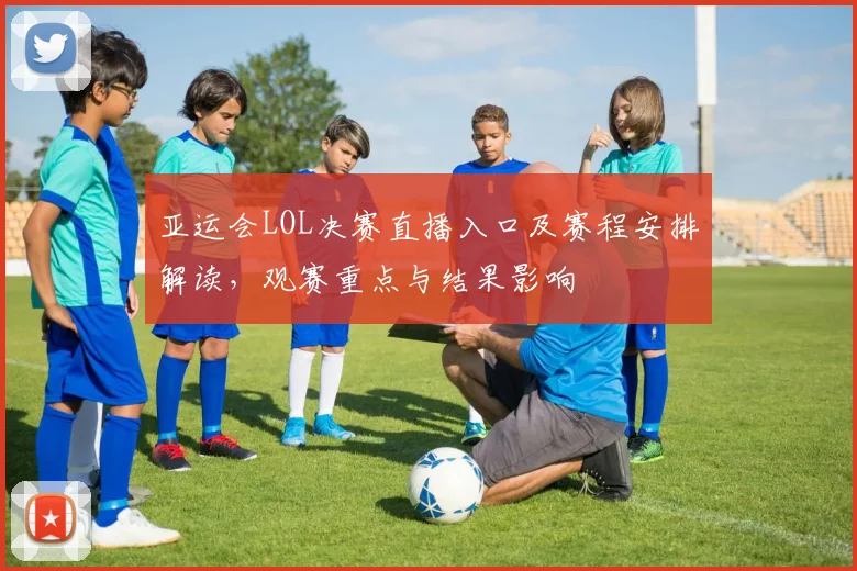 亚运会LOL决赛直播入口及赛程安排解读，观赛重点与结果影响