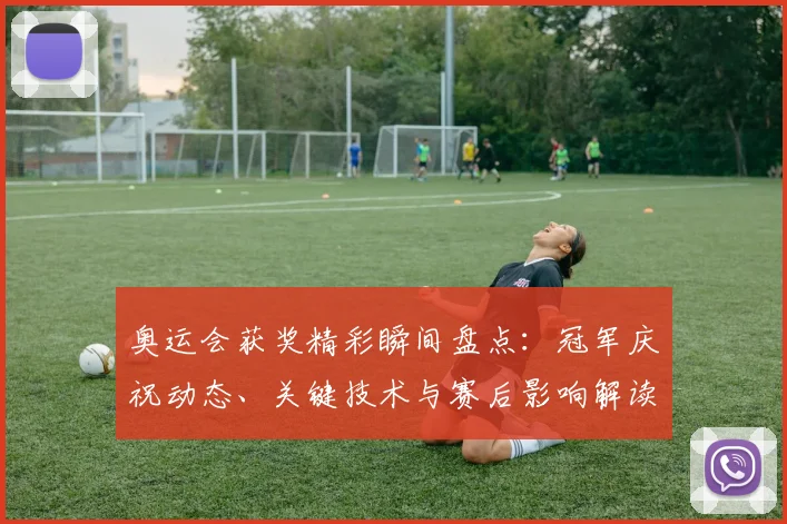 奥运会获奖精彩瞬间盘点：冠军庆祝动态、关键技术与赛后影响解读