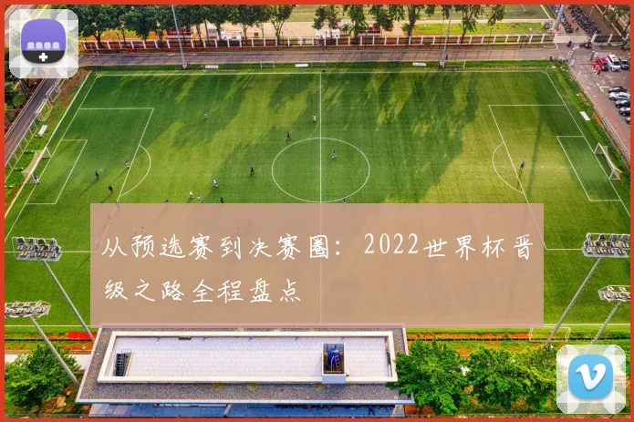 从预选赛到决赛圈：2022世界杯晋级之路全程盘点