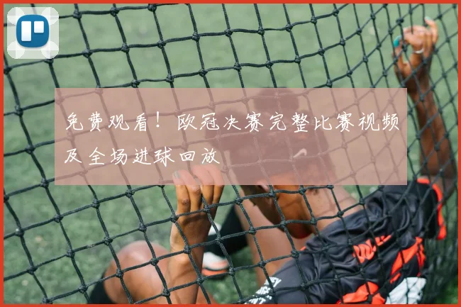 免费观看！欧冠决赛完整比赛视频及全场进球回放