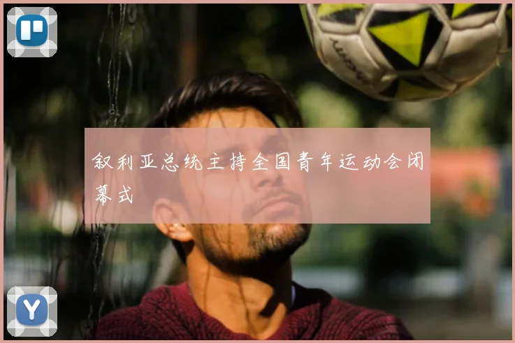 叙利亚总统主持全国青年运动会闭幕式