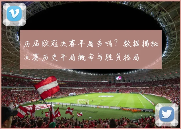 历届欧冠决赛平局多吗？数据揭秘决赛历史平局概率与胜负格局