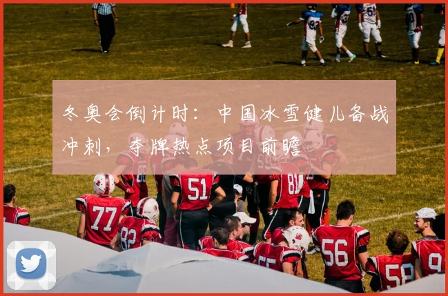冬奥会倒计时：中国冰雪健儿备战冲刺，夺牌热点项目前瞻