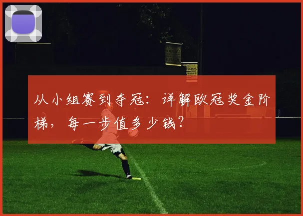 从小组赛到夺冠：详解欧冠奖金阶梯，每一步值多少钱？
