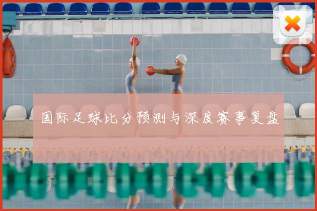 国际足球比分预测与深度赛事复盘