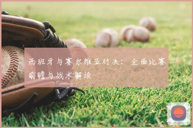 西班牙与赛尔维亚对决：全面比赛前瞻与战术解读