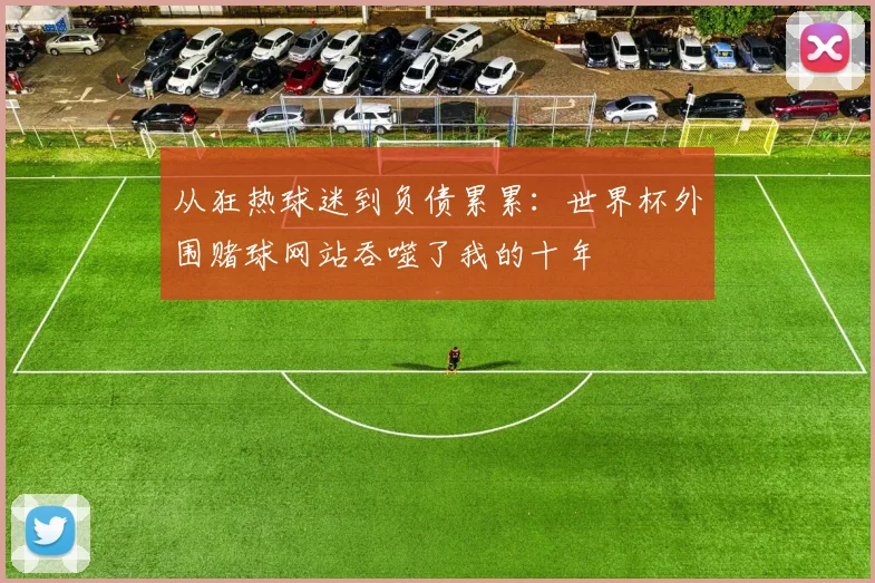 从狂热球迷到负债累累：世界杯外围赌球网站吞噬了我的十年
