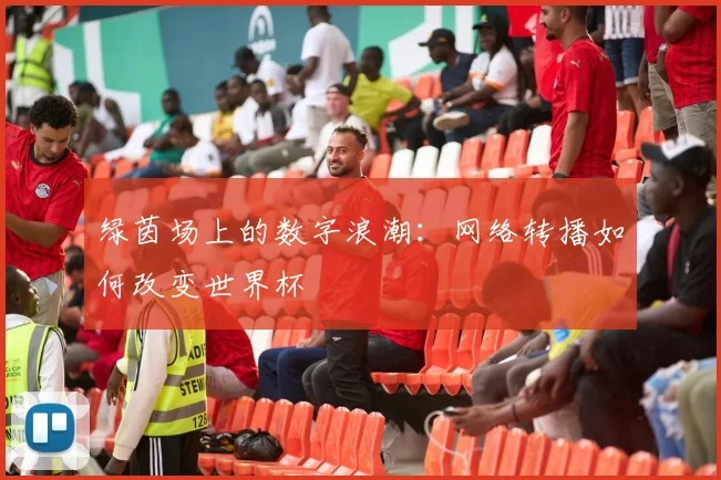 绿茵场上的数字浪潮：网络转播如何改变世界杯