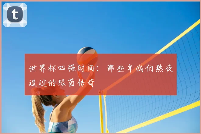世界杯四强时间：那些年我们熬夜追过的绿茵传奇