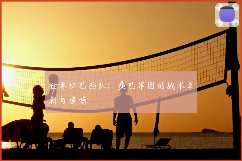 世界杯巴西队：桑巴军团的战术革新与遗憾
