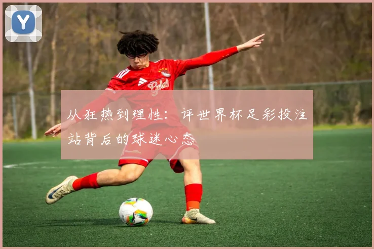 从狂热到理性：评世界杯足彩投注站背后的球迷心态
