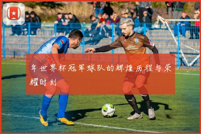 年世界杯冠军球队的辉煌历程与荣耀时刻