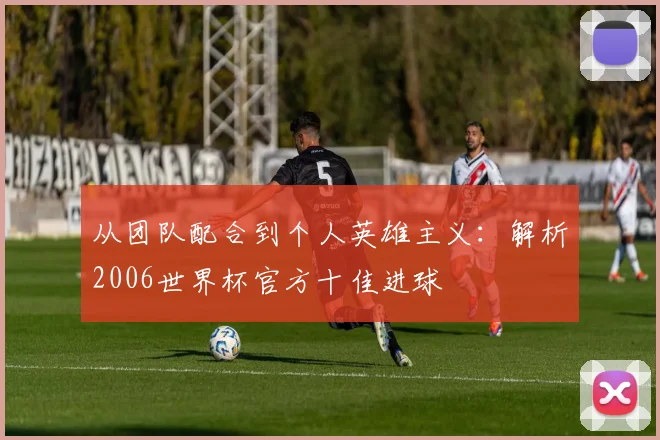 从团队配合到个人英雄主义：解析2006世界杯官方十佳进球
