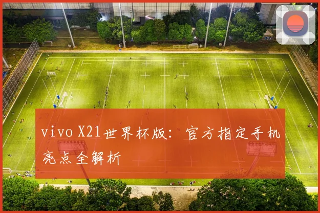 vivo X21世界杯版：官方指定手机亮点全解析