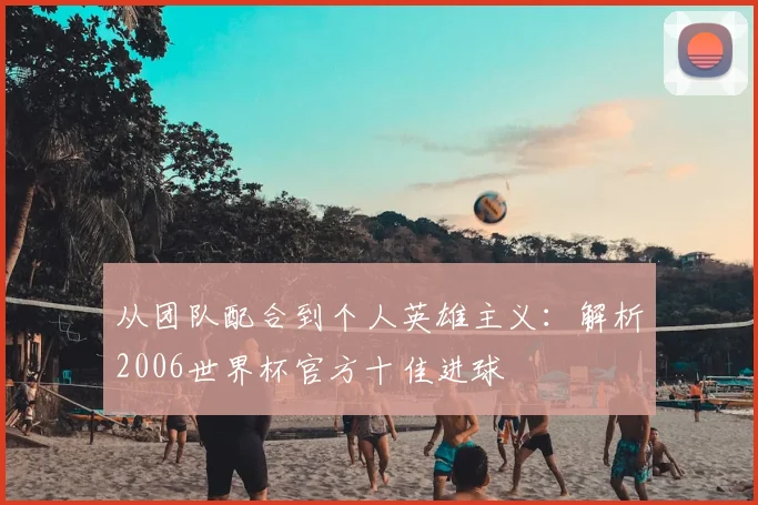 从团队配合到个人英雄主义：解析2006世界杯官方十佳进球