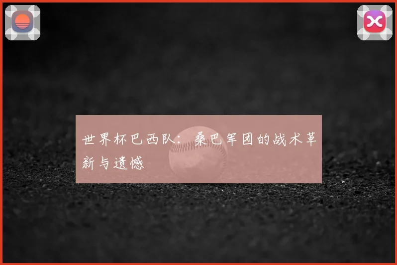 世界杯巴西队：桑巴军团的战术革新与遗憾