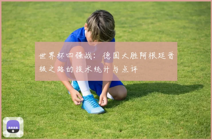 世界杯四强战：德国大胜阿根廷晋级之路的技术统计与点评