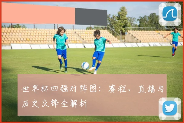 世界杯四强对阵图：赛程、直播与历史交锋全解析