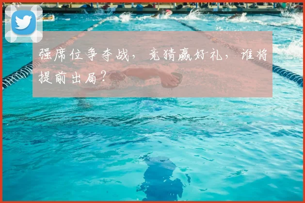 强席位争夺战，竞猜赢好礼，谁将提前出局？
