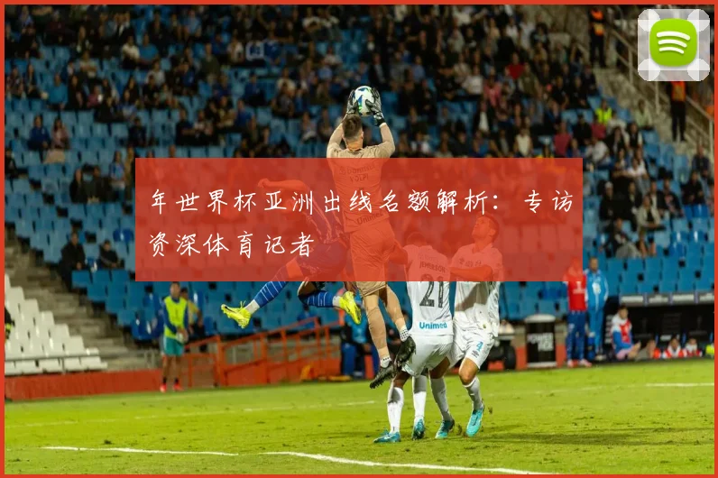 年世界杯亚洲出线名额解析：专访资深体育记者