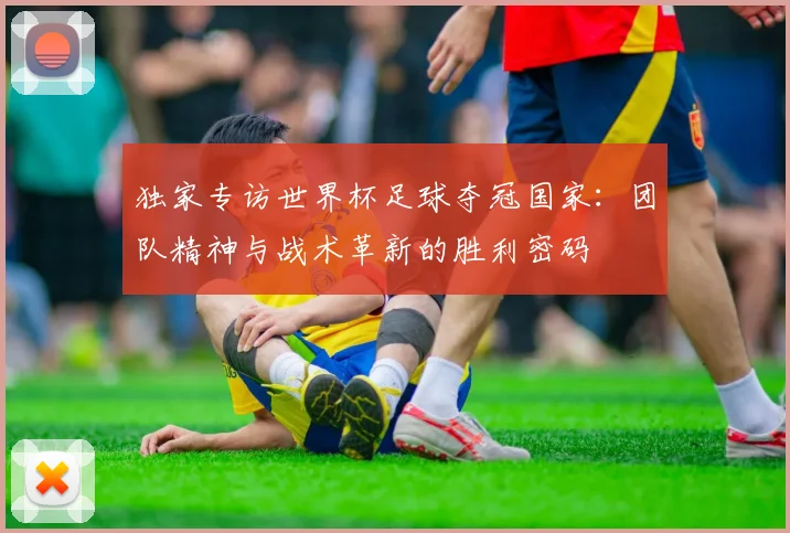 独家专访世界杯足球夺冠国家：团队精神与战术革新的胜利密码
