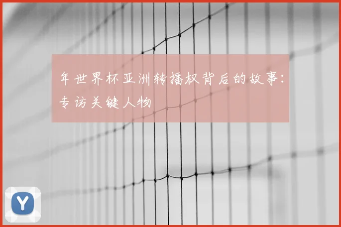 年世界杯亚洲转播权背后的故事：专访关键人物
