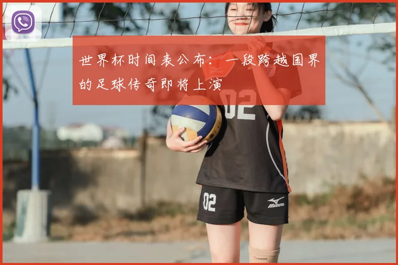 世界杯时间表公布:一段跨越国界的足球传奇即将上演