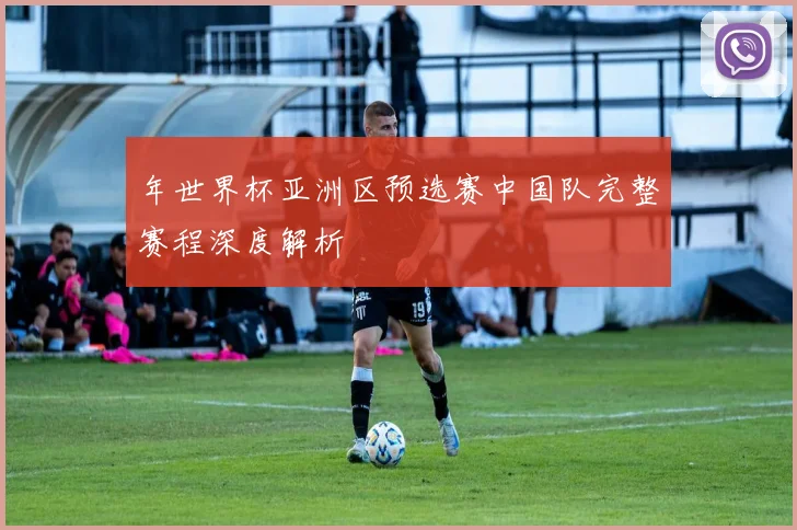 年世界杯亚洲区预选赛中国队完整赛程深度解析