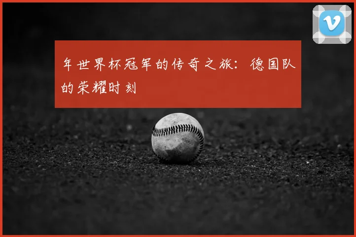 年世界杯冠军的传奇之旅：德国队的荣耀时刻
